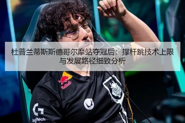 杜普兰蒂斯斯德哥尔摩站夺冠后：撑杆跳技术上限与发展路径细致分析