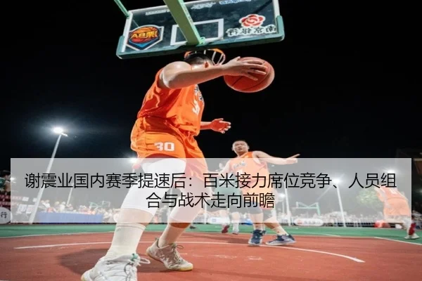 谢震业国内赛季提速后：百米接力席位竞争、人员组合与战术走向前瞻