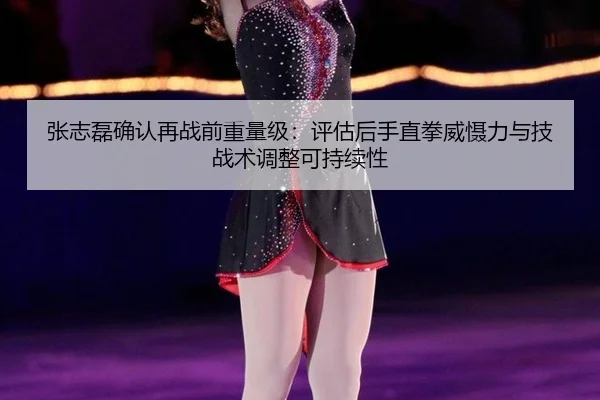 张志磊确认再战前重量级：评估后手直拳威慑力与技战术调整可持续性