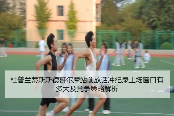 杜普兰蒂斯斯德哥尔摩站前放话冲纪录主场窗口有多大及竞争策略解析